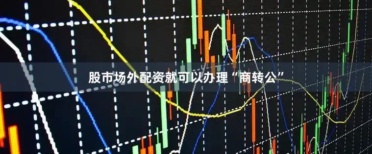 股市场外配资就可以办理“商转公”