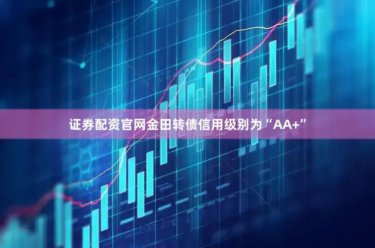 证券配资官网金田转债信用级别为“AA+”