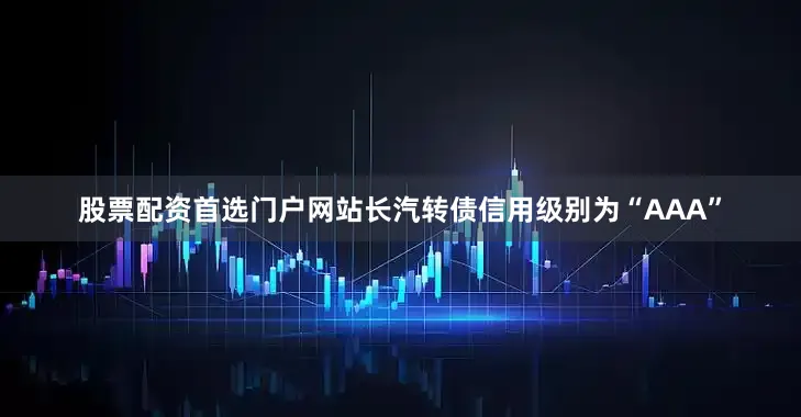 股票配资首选门户网站长汽转债信用级别为“AAA”