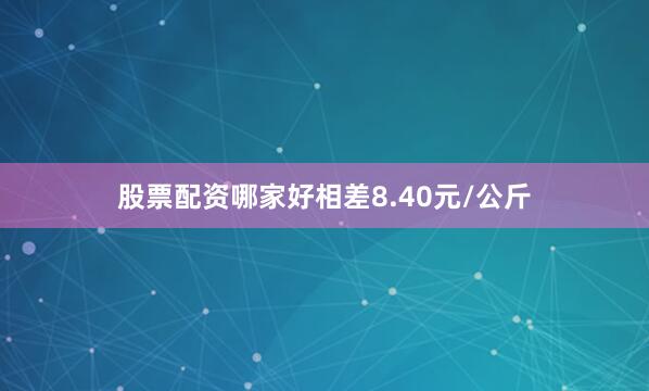股票配资哪家好相差8.40元/公斤