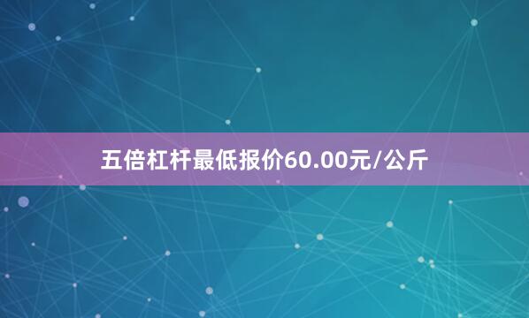 五倍杠杆最低报价60.00元/公斤