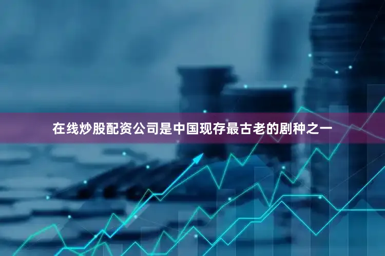 在线炒股配资公司是中国现存最古老的剧种之一
