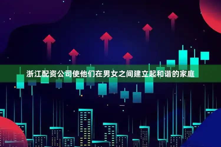 浙江配资公司使他们在男女之间建立起和谐的家庭