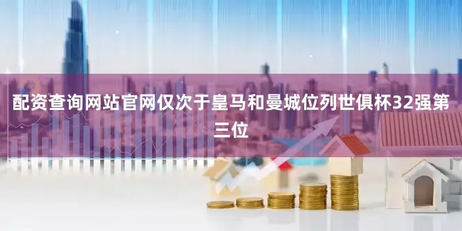 配资查询网站官网仅次于皇马和曼城位列世俱杯32强第三位