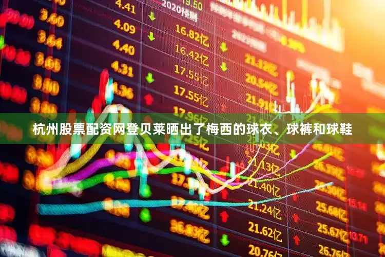杭州股票配资网登贝莱晒出了梅西的球衣、球裤和球鞋