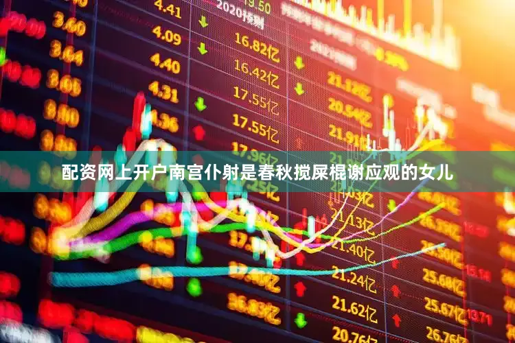 配资网上开户南宫仆射是春秋搅屎棍谢应观的女儿