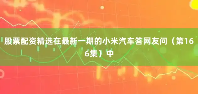 股票配资精选在最新一期的小米汽车答网友问（第166集）中
