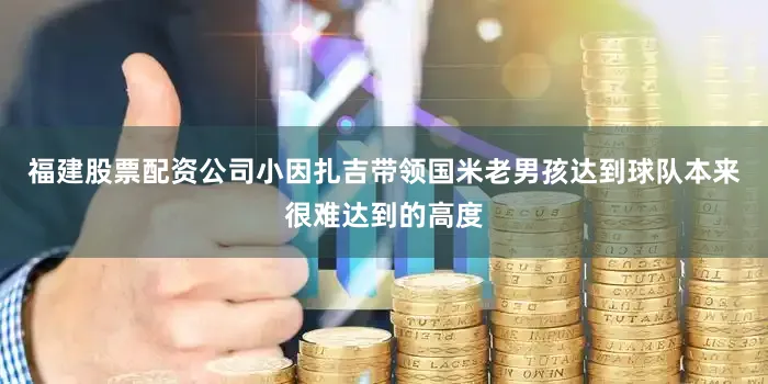福建股票配资公司小因扎吉带领国米老男孩达到球队本来很难达到的高度