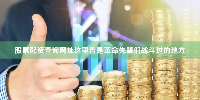 股票配资查询网址这里曾是革命先辈们战斗过的地方