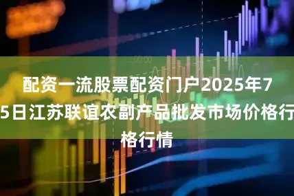 配资一流股票配资门户2025年7月5日江苏联谊农副产品批发市场价格行情