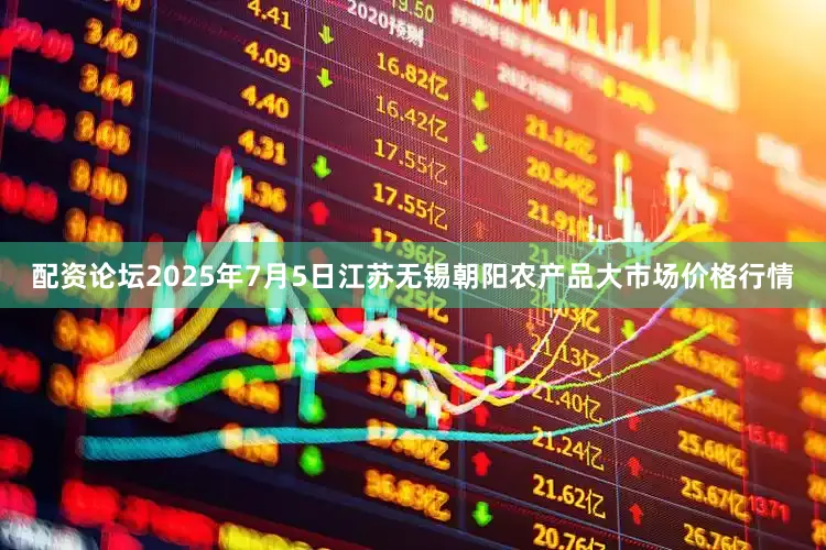 配资论坛2025年7月5日江苏无锡朝阳农产品大市场价格行情
