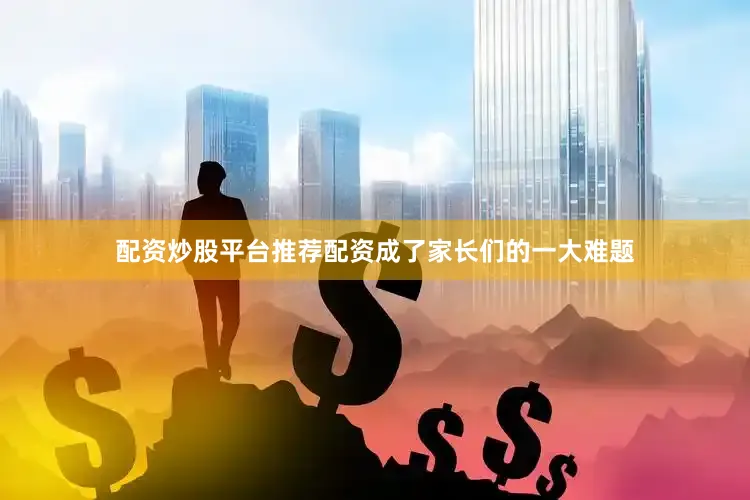 配资炒股平台推荐配资成了家长们的一大难题