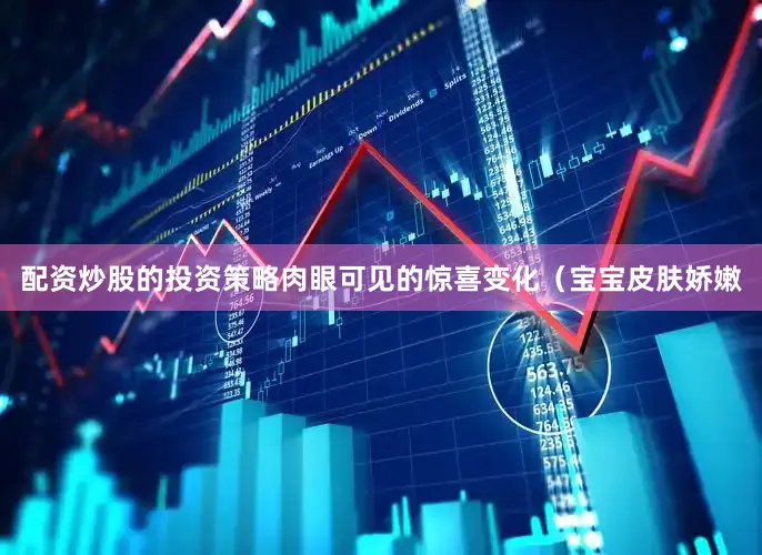 配资炒股的投资策略肉眼可见的惊喜变化（宝宝皮肤娇嫩