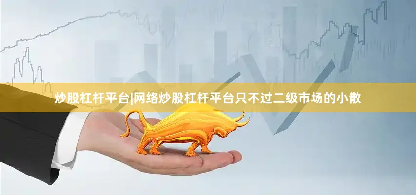 炒股杠杆平台|网络炒股杠杆平台只不过二级市场的小散