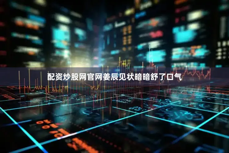 配资炒股网官网姜辰见状暗暗舒了口气