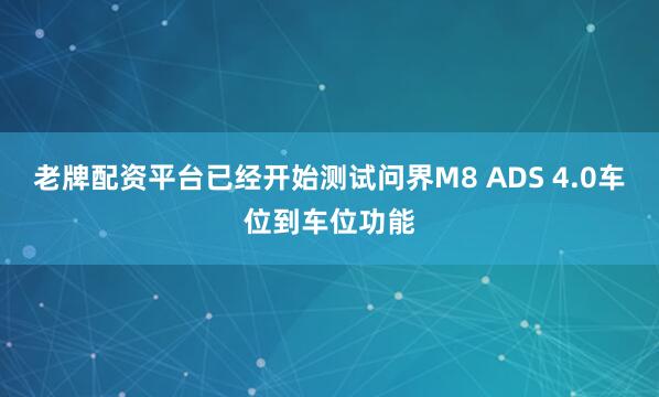 老牌配资平台已经开始测试问界M8 ADS 4.0车位到车位功能