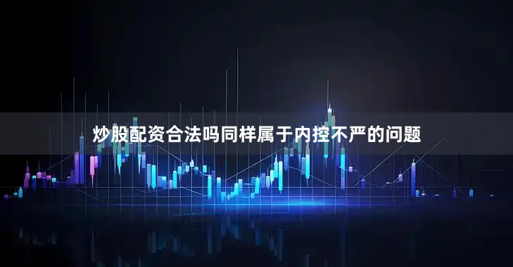 炒股配资合法吗同样属于内控不严的问题