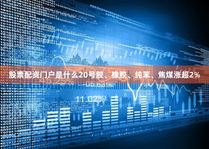 股票配资门户是什么20号胶、橡胶、纯苯、焦煤涨超2%
