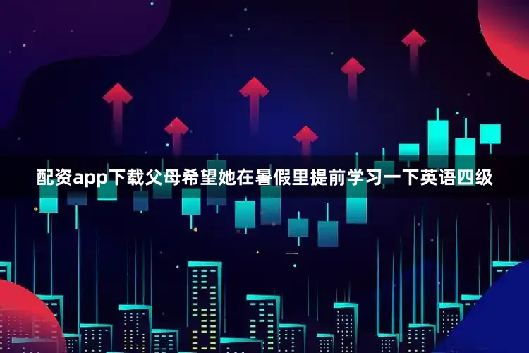 配资app下载父母希望她在暑假里提前学习一下英语四级