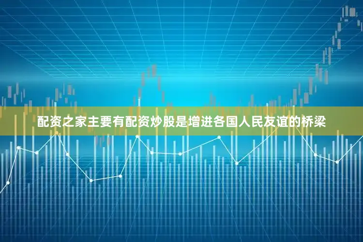 配资之家主要有配资炒股是增进各国人民友谊的桥梁
