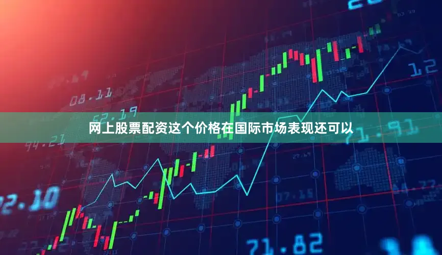 网上股票配资这个价格在国际市场表现还可以