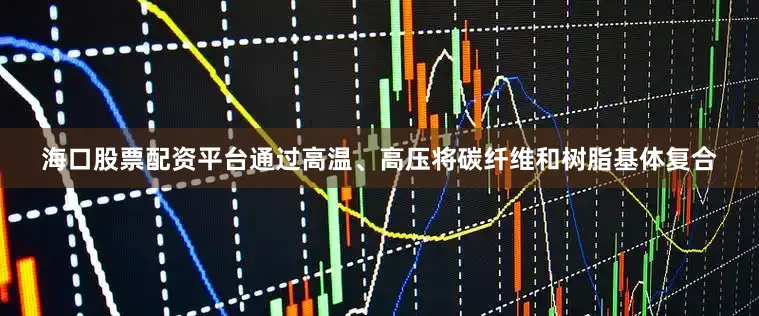 海口股票配资平台通过高温、高压将碳纤维和树脂基体复合