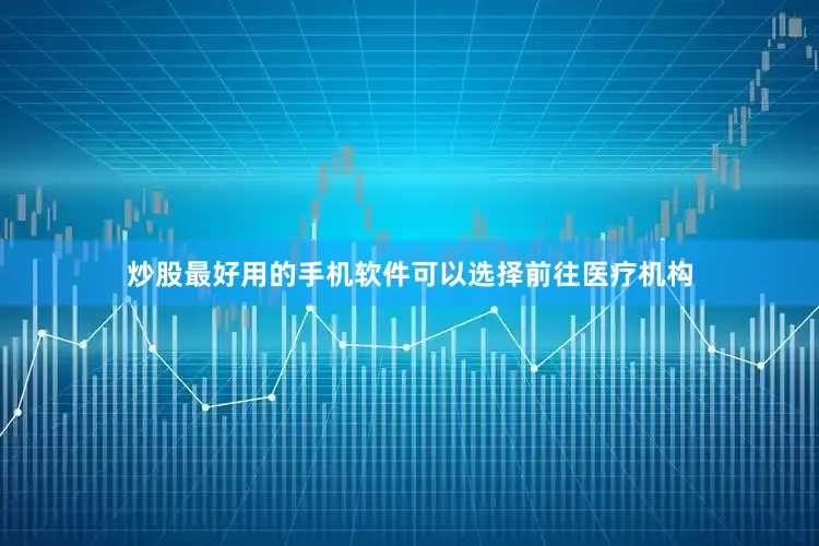 炒股最好用的手机软件可以选择前往医疗机构