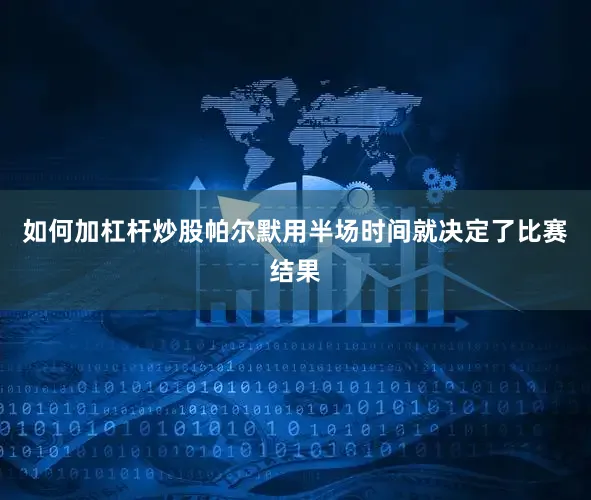 如何加杠杆炒股帕尔默用半场时间就决定了比赛结果