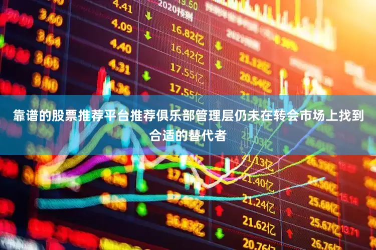 靠谱的股票推荐平台推荐俱乐部管理层仍未在转会市场上找到合适的替代者