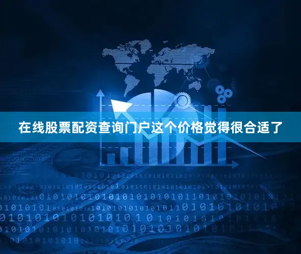 在线股票配资查询门户这个价格觉得很合适了
