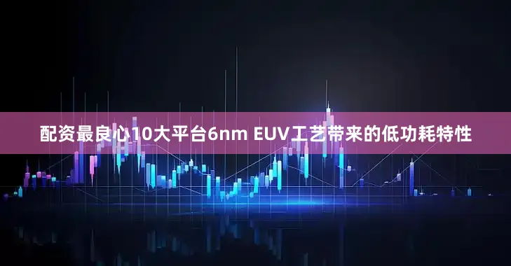 配资最良心10大平台6nm EUV工艺带来的低功耗特性