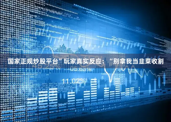 国家正规炒股平台”玩家真实反应：“别拿我当韭菜收割