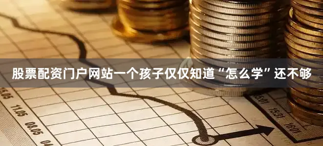 股票配资门户网站一个孩子仅仅知道“怎么学”还不够