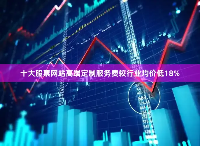 十大股票网站高端定制服务费较行业均价低18%