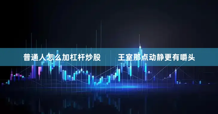 普通人怎么加杠杆炒股        王室那点动静更有嚼头