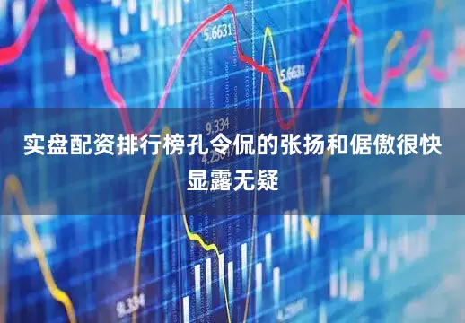 实盘配资排行榜孔令侃的张扬和倨傲很快显露无疑