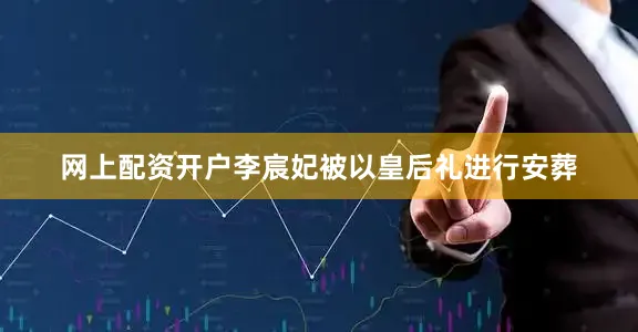 网上配资开户李宸妃被以皇后礼进行安葬
