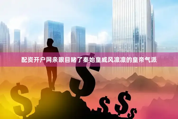 配资开户网亲眼目睹了秦始皇威风凛凛的皇帝气派
