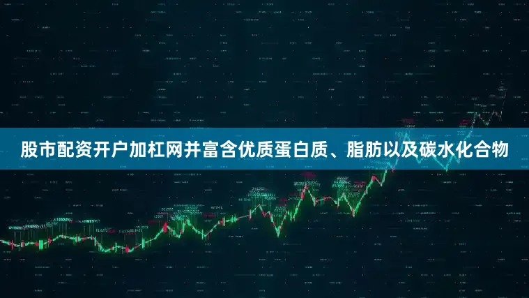 股市配资开户加杠网并富含优质蛋白质、脂肪以及碳水化合物