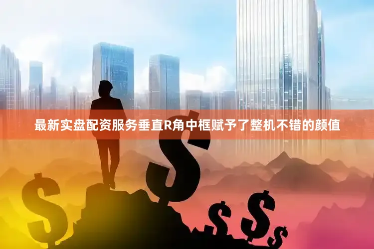 最新实盘配资服务垂直R角中框赋予了整机不错的颜值