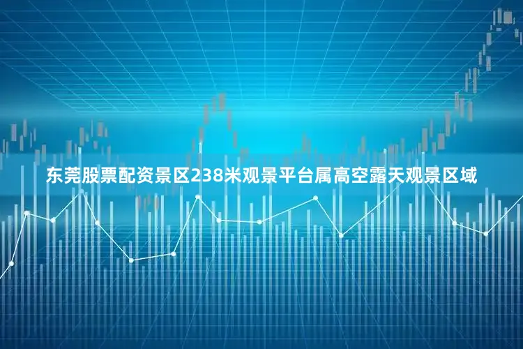东莞股票配资景区238米观景平台属高空露天观景区域