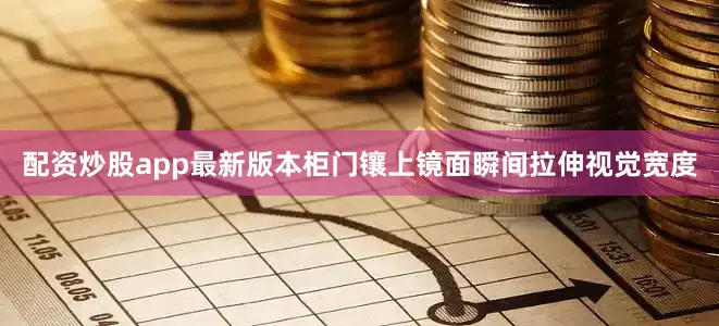 配资炒股app最新版本柜门镶上镜面瞬间拉伸视觉宽度