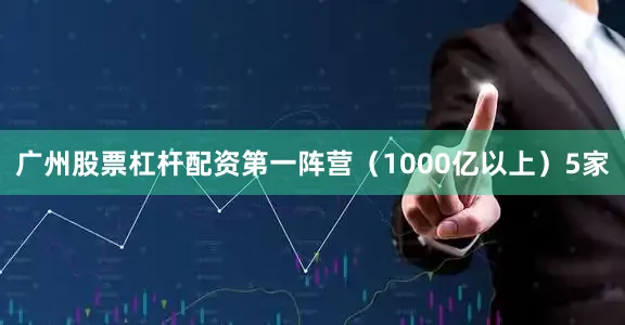 广州股票杠杆配资第一阵营（1000亿以上）5家