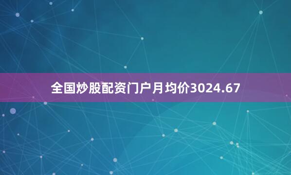 全国炒股配资门户月均价3024.67