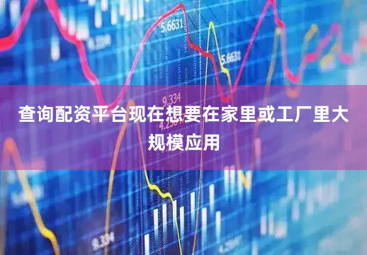 查询配资平台现在想要在家里或工厂里大规模应用