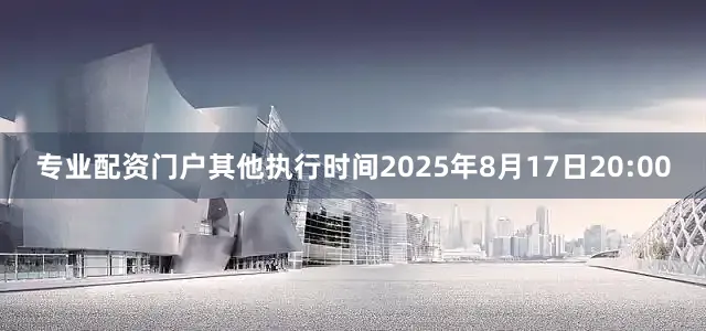 专业配资门户其他执行时间2025年8月17日20:00