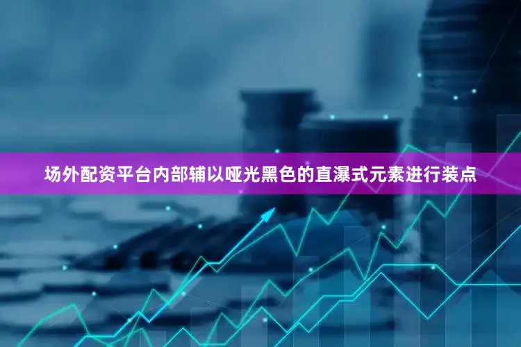 场外配资平台内部辅以哑光黑色的直瀑式元素进行装点