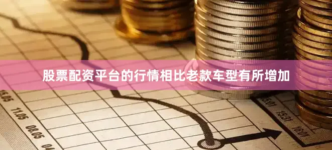 股票配资平台的行情相比老款车型有所增加