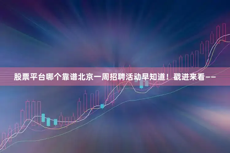 股票平台哪个靠谱北京一周招聘活动早知道！戳进来看——